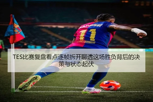 TES比赛复盘看点逐帧拆开聊透这场胜负背后的决策与状态起伏