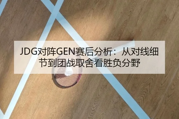 JDG对阵GEN赛后分析：从对线细节到团战取舍看胜负分野